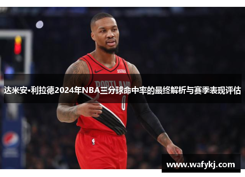 达米安·利拉德2024年NBA三分球命中率的最终解析与赛季表现评估