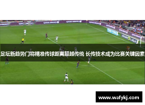 足坛新趋势门将精准传球距离超越传统 长传技术成为比赛关键因素